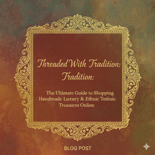 Threaded With Tradition: The Ultimate Guide to Shopping Handmade Luxury & Ethnic Treasures Online